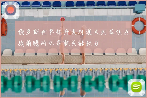 俄罗斯世界杯丹麦对澳大利亚焦点战前瞻两队争取关键积分