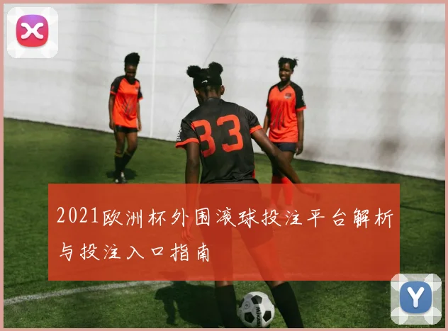 2021欧洲杯外围滚球投注平台解析与投注入口指南