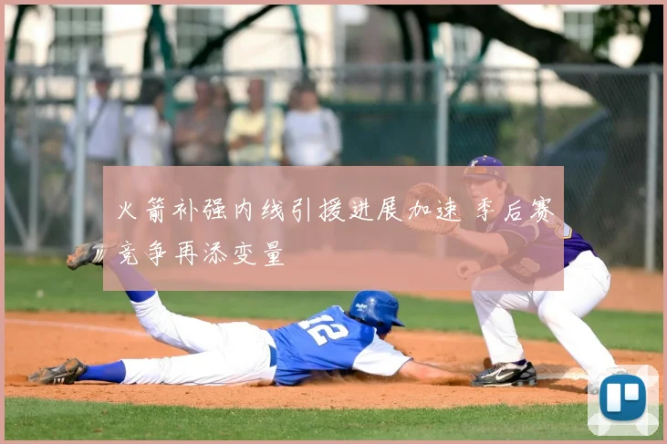 火箭补强内线引援进展加速 季后赛竞争再添变量