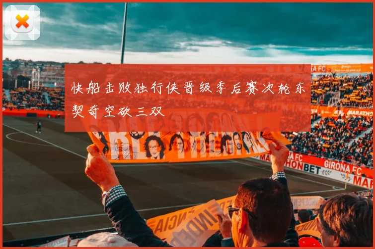 快船击败独行侠晋级季后赛次轮东契奇空砍三双
