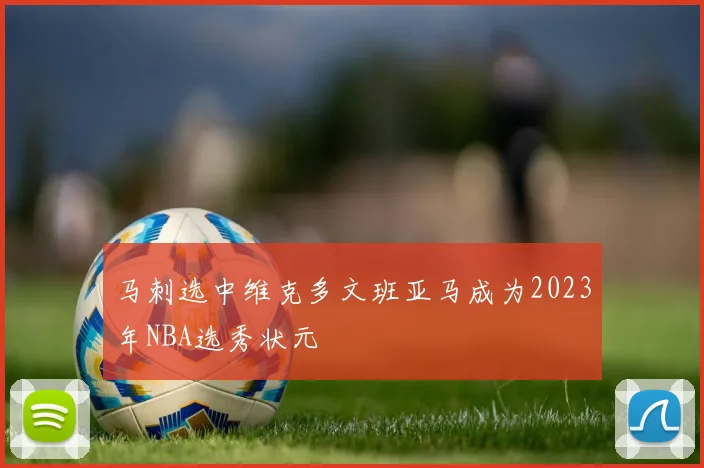 马刺选中维克多文班亚马成为2023年NBA选秀状元