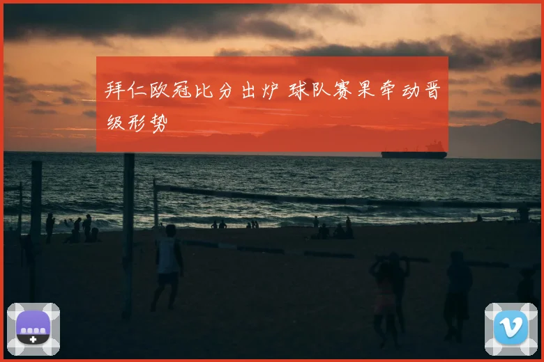 拜仁欧冠比分出炉 球队赛果牵动晋级形势