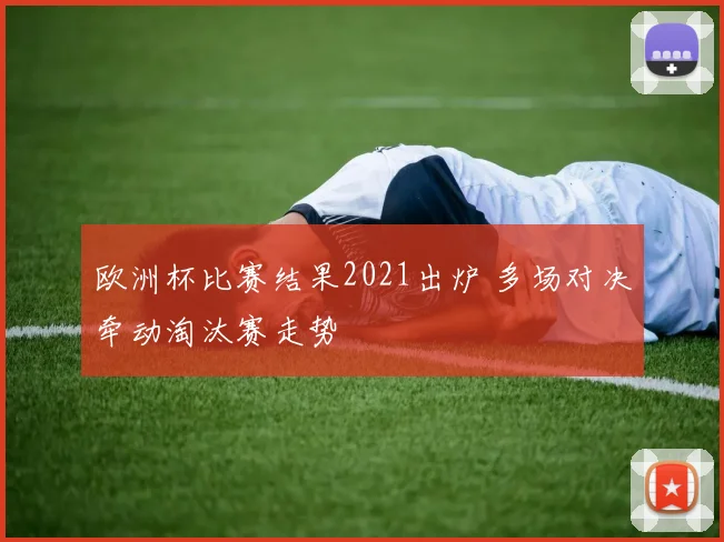 欧洲杯比赛结果2021出炉 多场对决牵动淘汰赛走势