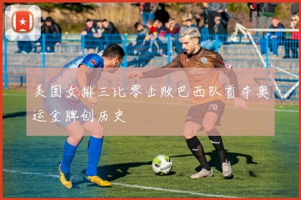 美国女排三比零击败巴西队首夺奥运金牌创历史