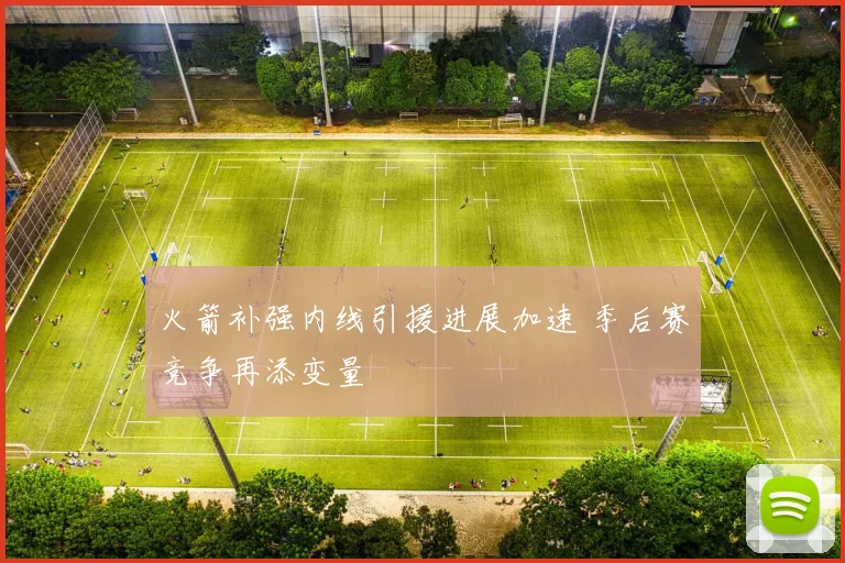 火箭补强内线引援进展加速 季后赛竞争再添变量