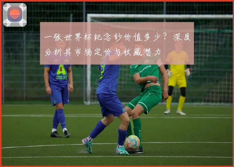 一张世界杯纪念钞价值多少？深度分析其市场定价与收藏潜力