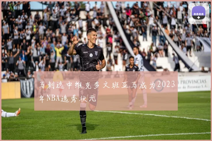 马刺选中维克多文班亚马成为2023年NBA选秀状元