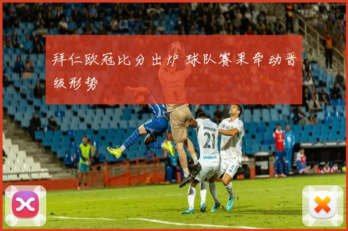 拜仁欧冠比分出炉 球队赛果牵动晋级形势