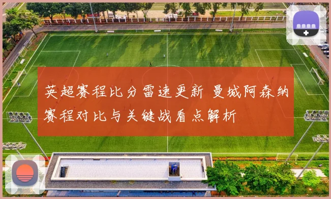 英超赛程比分雷速更新 曼城阿森纳赛程对比与关键战看点解析