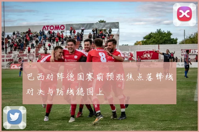 巴西对阵德国赛前预测焦点落锋线对决与防线稳固上