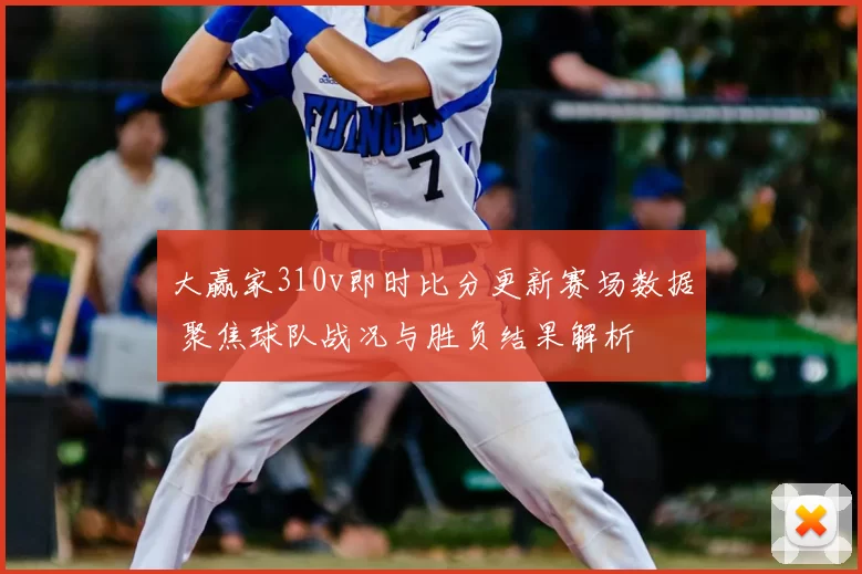 大赢家310v即时比分更新赛场数据 聚焦球队战况与胜负结果解析