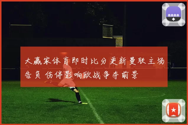 大赢家体育即时比分更新曼联主场告负 伤停影响欧战争夺前景