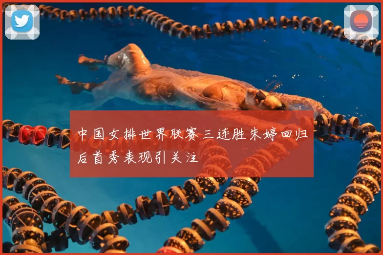 中国女排世界联赛三连胜朱婷回归后首秀表现引关注