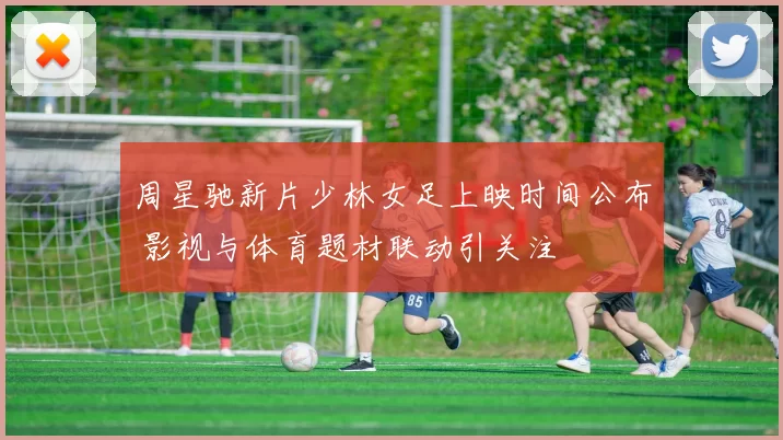 周星驰新片少林女足上映时间公布 影视与体育题材联动引关注