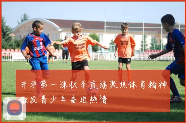 开学第一课秋季直播聚焦体育精神激发青少年奋进热情