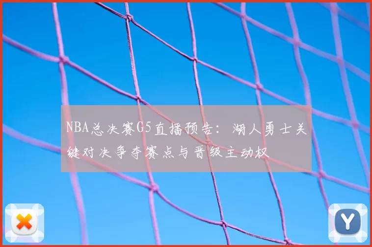 NBA总决赛G5直播预告：湖人勇士关键对决争夺赛点与晋级主动权
