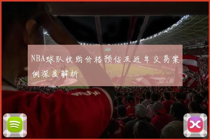 NBA球队收购价格预估及近年交易案例深度解析