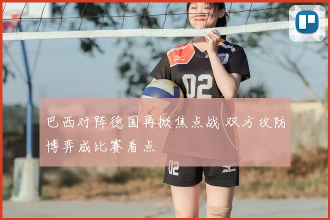 巴西对阵德国再掀焦点战 双方攻防博弈成比赛看点