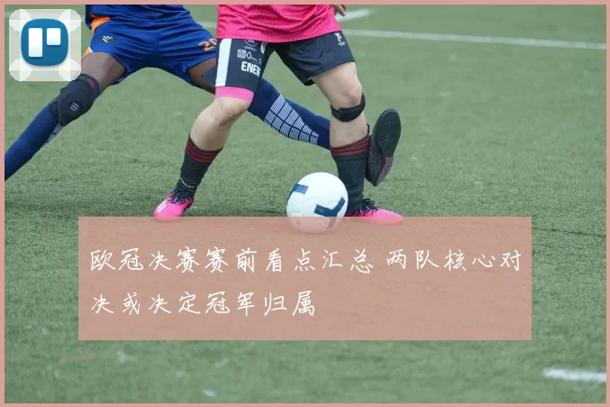 欧冠决赛赛前看点汇总 两队核心对决或决定冠军归属