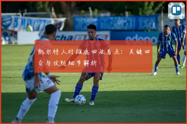 凯尔特人对雄鹿回放看点：关键回合与攻防细节解析