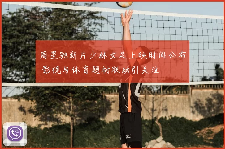 周星驰新片少林女足上映时间公布 影视与体育题材联动引关注