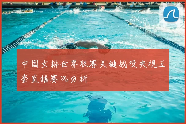 中国女排世界联赛关键战役央视五套直播赛况分析