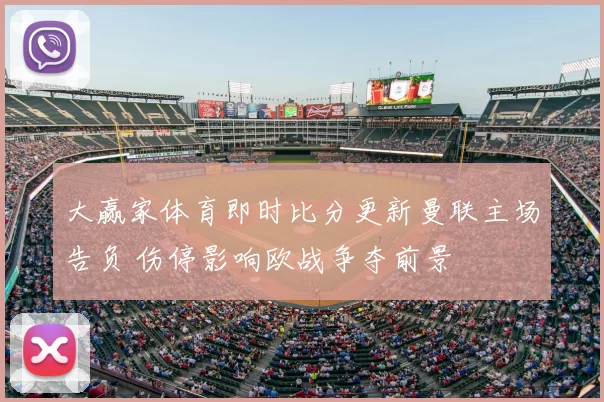 大赢家体育即时比分更新曼联主场告负 伤停影响欧战争夺前景