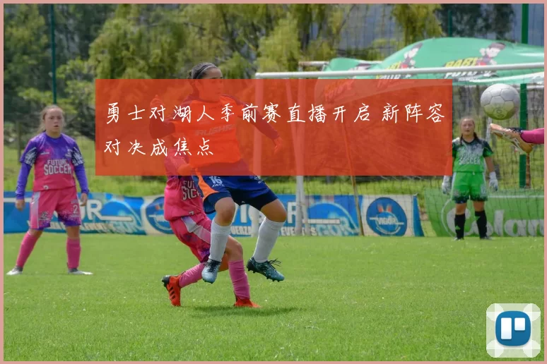勇士对湖人季前赛直播开启 新阵容对决成焦点