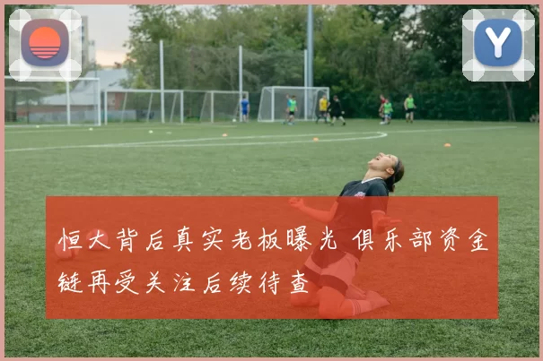 恒大背后真实老板曝光 俱乐部资金链再受关注后续待查