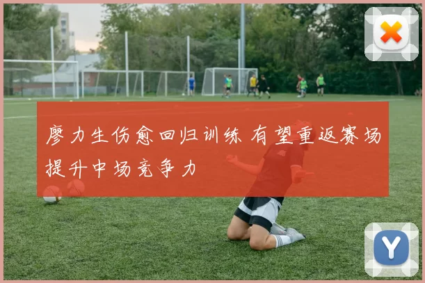 廖力生伤愈回归训练 有望重返赛场提升中场竞争力