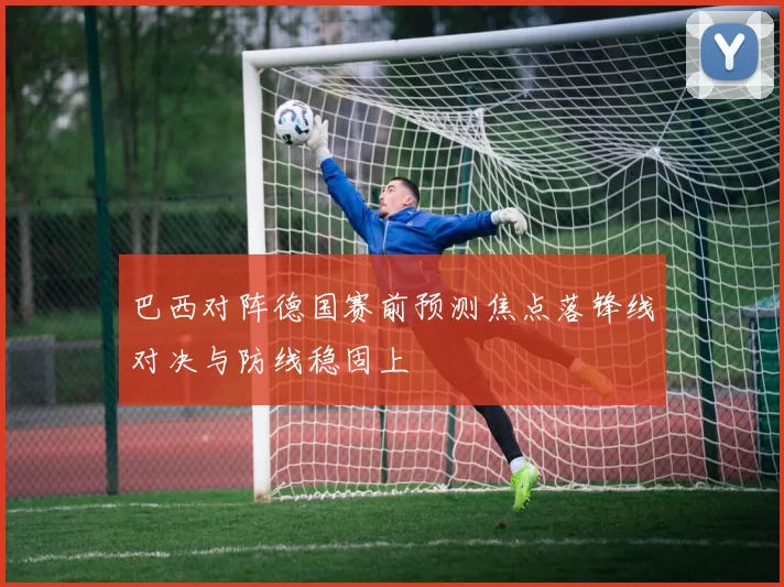 巴西对阵德国赛前预测焦点落锋线对决与防线稳固上