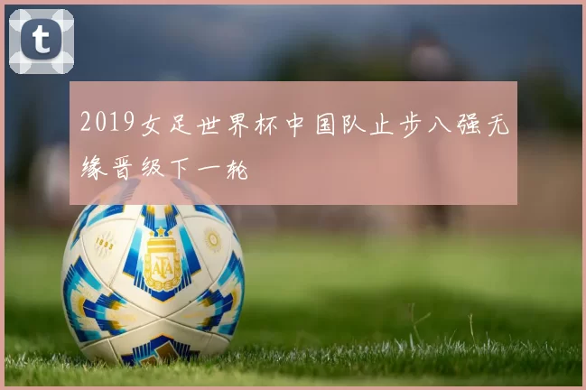 2019女足世界杯中国队止步八强无缘晋级下一轮