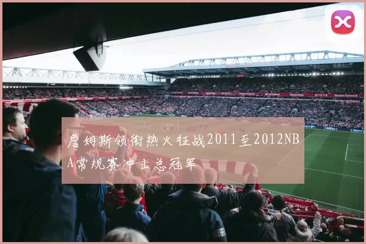 詹姆斯领衔热火征战2011至2012NBA常规赛冲击总冠军