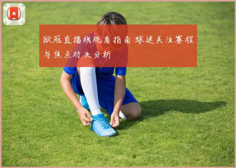 欧冠直播线观看指南 球迷关注赛程与焦点对决分析