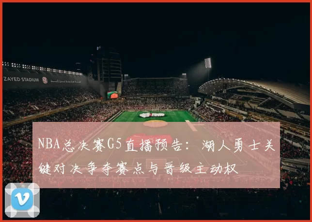 NBA总决赛G5直播预告：湖人勇士关键对决争夺赛点与晋级主动权