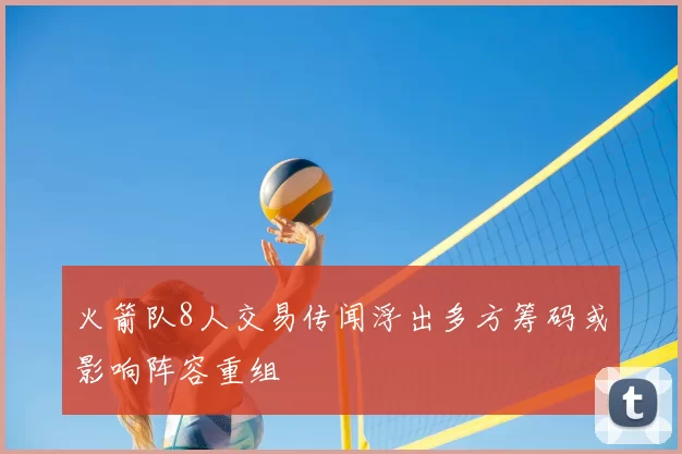 火箭队8人交易传闻浮出多方筹码或影响阵容重组