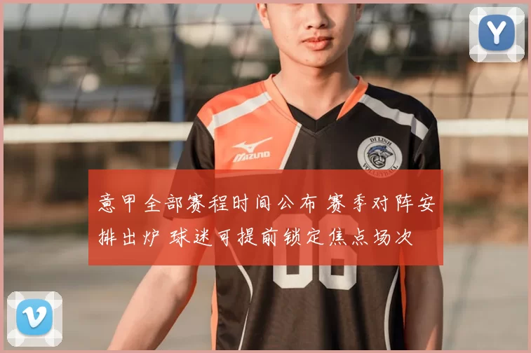 意甲全部赛程时间公布 赛季对阵安排出炉 球迷可提前锁定焦点场次