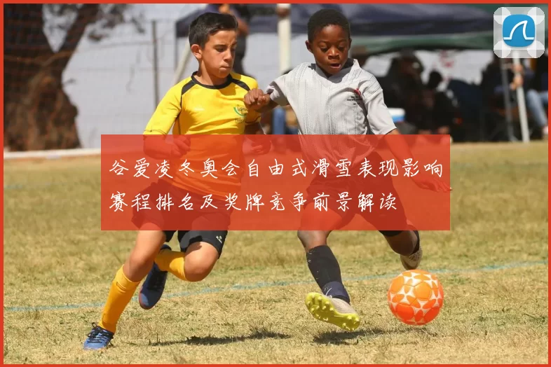 谷爱凌冬奥会自由式滑雪表现影响赛程排名及奖牌竞争前景解读