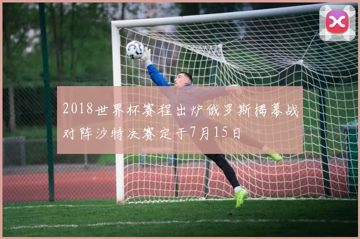 2018世界杯赛程出炉俄罗斯揭幕战对阵沙特决赛定于7月15日