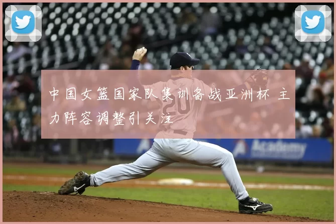 中国女篮国家队集训备战亚洲杯 主力阵容调整引关注