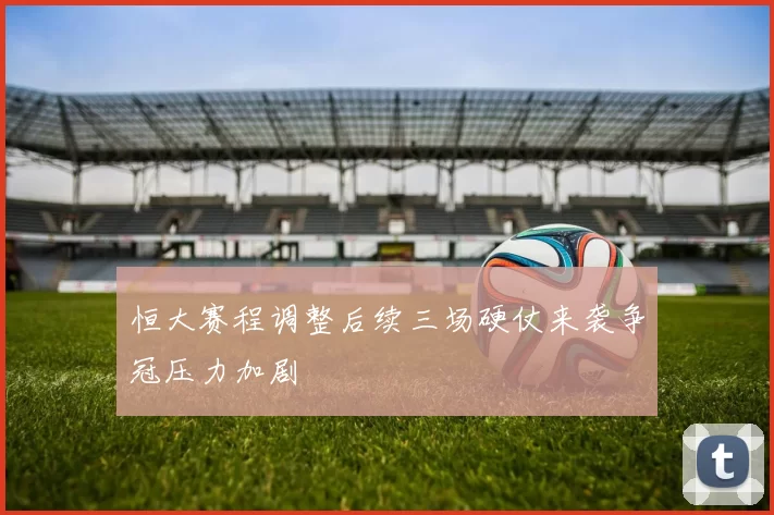 恒大赛程调整后续三场硬仗来袭争冠压力加剧