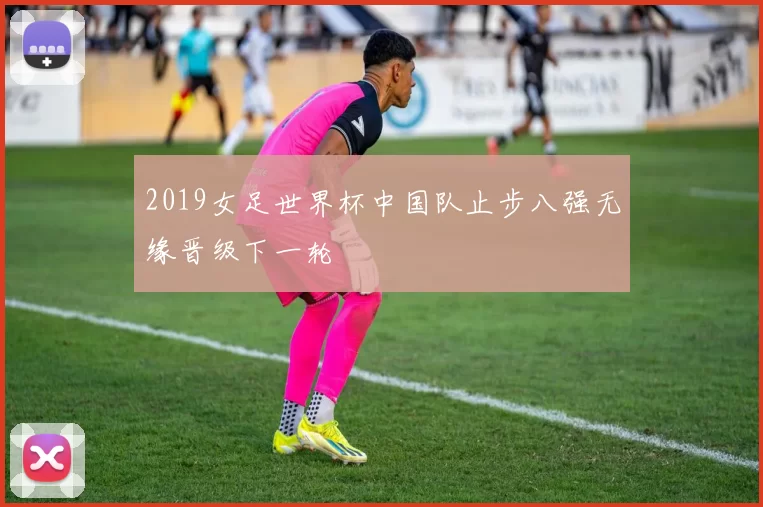 2019女足世界杯中国队止步八强无缘晋级下一轮