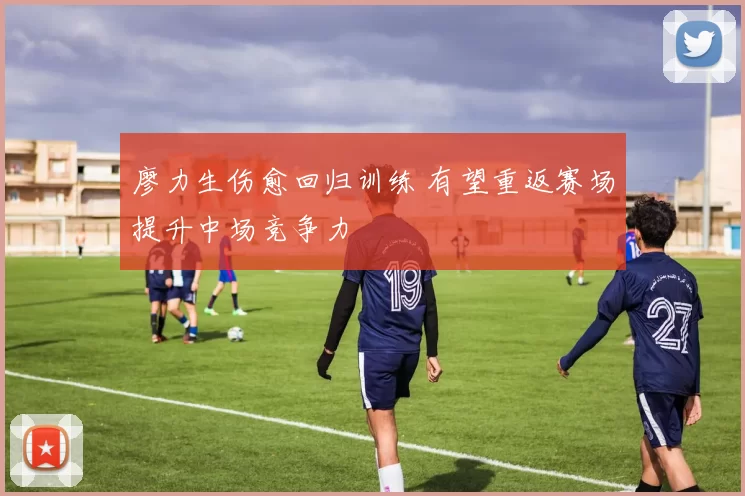 廖力生伤愈回归训练 有望重返赛场提升中场竞争力