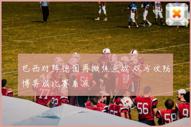 巴西对阵德国再掀焦点战 双方攻防博弈成比赛看点