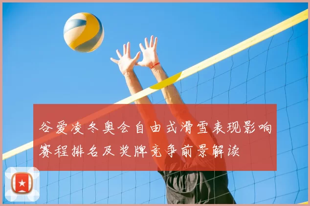 谷爱凌冬奥会自由式滑雪表现影响赛程排名及奖牌竞争前景解读