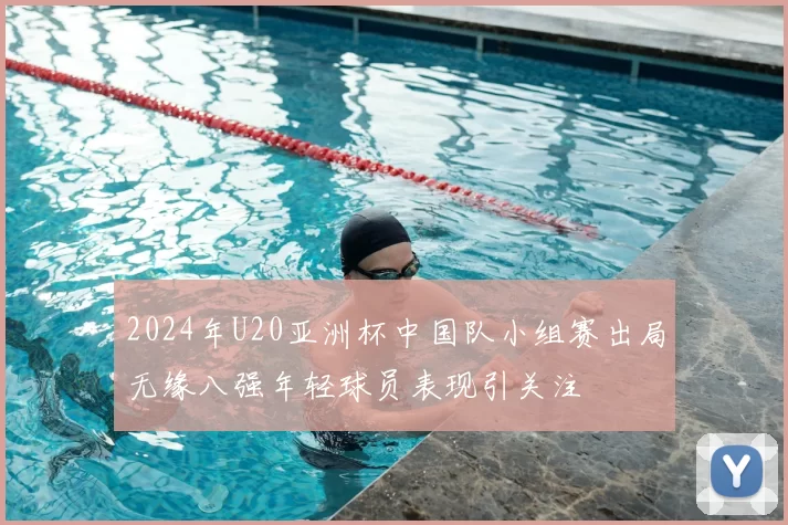 2024年U20亚洲杯中国队小组赛出局无缘八强年轻球员表现引关注