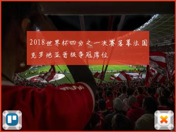 2018世界杯四分之一决赛落幕法国克罗地亚晋级争冠席位