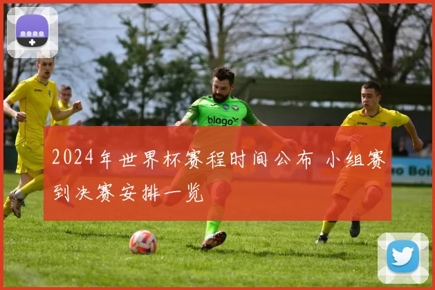 2024年世界杯赛程时间公布 小组赛到决赛安排一览