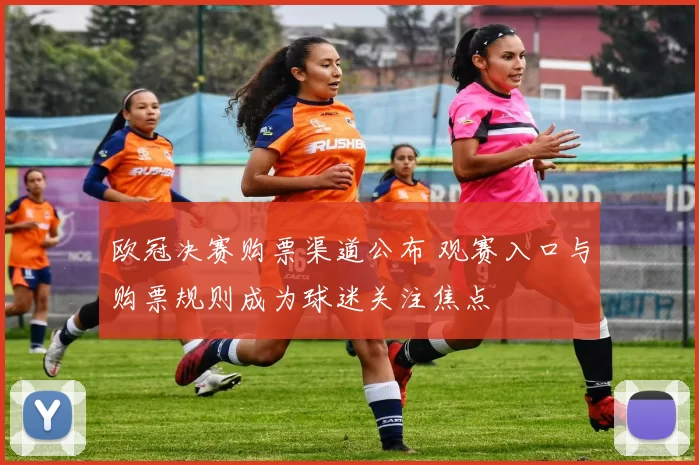 欧冠决赛购票渠道公布 观赛入口与购票规则成为球迷关注焦点