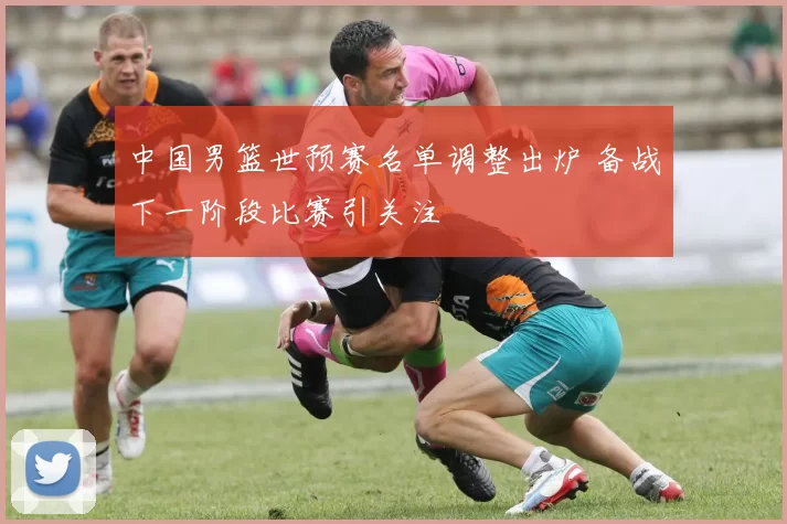 中国男篮世预赛名单调整出炉 备战下一阶段比赛引关注